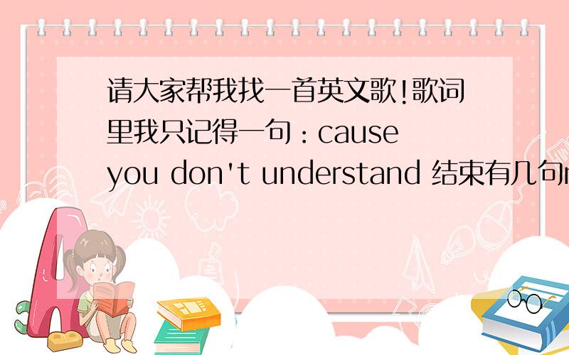 请大家帮我找一首英文歌!歌词里我只记得一句：cause you don't understand 结束有几句nanana的.不是she哦,女生唱的.电台里听到的,但是没听清歌名,说叫什么崭新的心灵?肯定是我听错了,3Q~