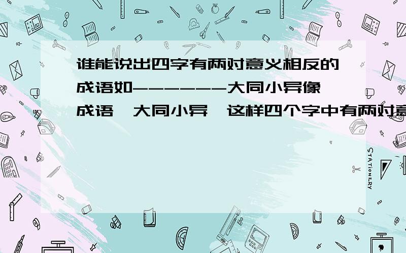 谁能说出四字有两对意义相反的成语如------大同小异像成语