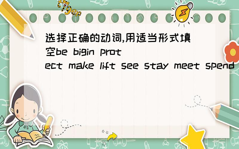 选择正确的动词,用适当形式填空be bigin protect make lift see stay meet spend take1.In the ______,he didn't like traving by train, but now he does.2.It is interesting _______snowman outside.3.Haven't you seen the film? No, I haven't. I __