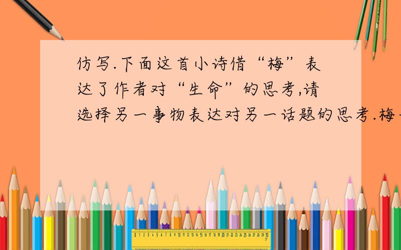 仿写.下面这首小诗借“梅”表达了作者对“生命”的思考,请选择另一事物表达对另一话题的思考.梅一片玉瓣,是一滴生命；剥落了生命,你找来了燕语和莺啼.