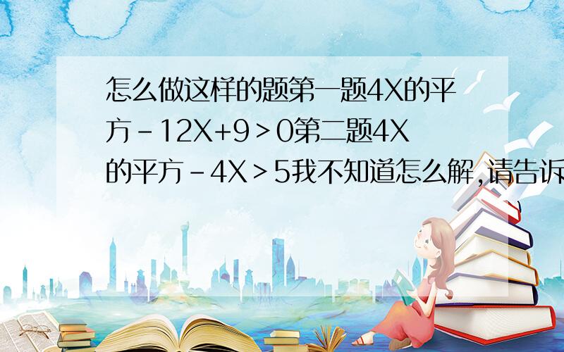 怎么做这样的题第一题4X的平方-12X+9＞0第二题4X的平方-4X＞5我不知道怎么解,请告诉我详细的步骤