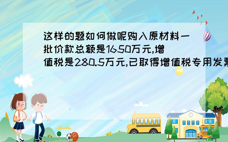 这样的题如何做呢购入原材料一批价款总额是1650万元,增值税是280.5万元,已取得增值税专用发票,款项已付清,材料验收入库,入库后有150万元被在建工程领用,计算本应应缴税费,