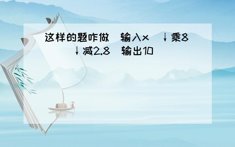 这样的题咋做（输入x）↓乘8（ ）↓减2.8（输出10）