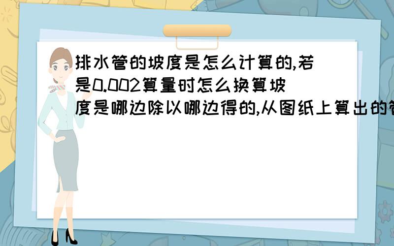 排水管的坡度是怎么计算的,若是0.002算量时怎么换算坡度是哪边除以哪边得的,从图纸上算出的管长怎么算它的实际长度呀?