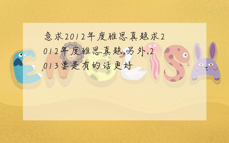 急求2012年度雅思真题求2012年度雅思真题,另外,2013要是有的话更好