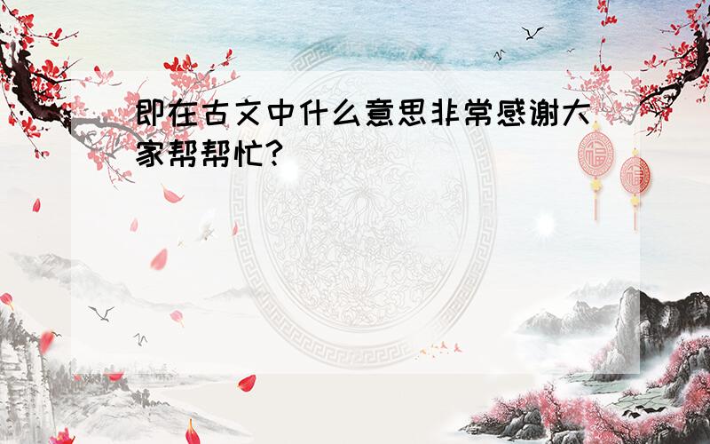 即在古文中什么意思非常感谢大家帮帮忙?