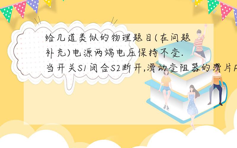 给几道类似的物理题目(在问题补充)电源两端电压保持不变.当开关S1闭合S2断开,滑动变阻器的滑片P移到B端时,灯L的电功率为Pl,电流表的示数为I1;当开关S1断开S2闭合时,灯L的电功率为P'L,电流表