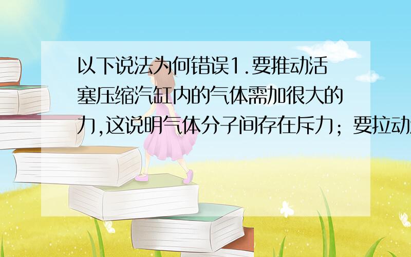 以下说法为何错误1.要推动活塞压缩汽缸内的气体需加很大的力,这说明气体分子间存在斥力；要拉动活塞使汽缸内的气体的体积增大需加很大的力,这说明气体分子间存在着引力