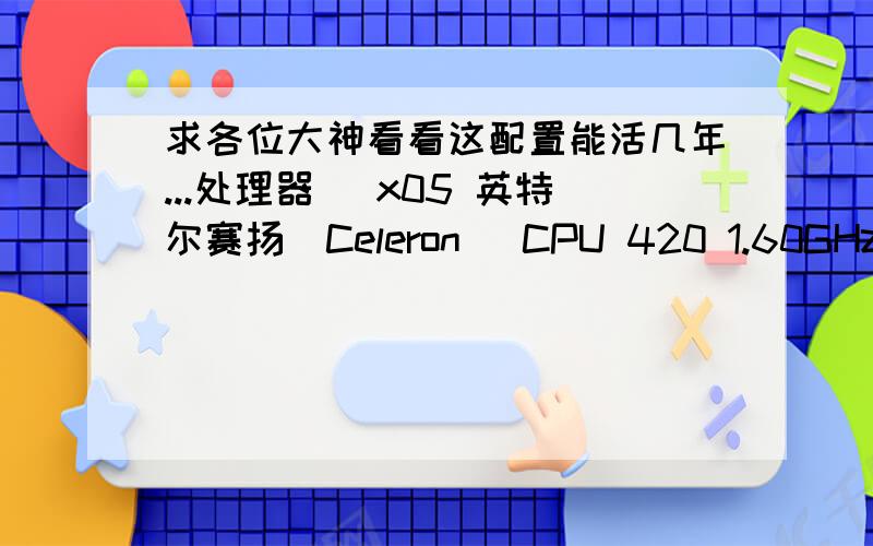 求各位大神看看这配置能活几年...处理器 \x05 英特尔赛扬(Celeron) CPU 420 1.60GHz主板 \x05 戴尔 0CU409(Intel P35/G33/G31)内存 \x05 2.50 GB(金士顿 DDR2 800MHZ/三星 DDR2 667MHZ)硬盘 \x05 西部数据 80 GB显卡 \x05 Int