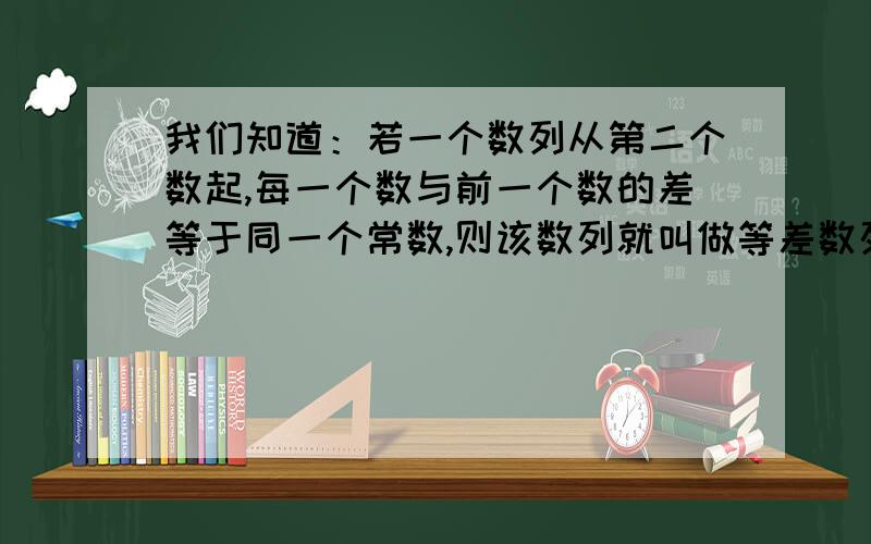 我们知道：若一个数列从第二个数起,每一个数与前一个数的差等于同一个常数,则该数列就叫做等差数列．如：2,4,6,8,…就是一个等差数列．我们定义：若一个数列的后一个数与前一个数的差