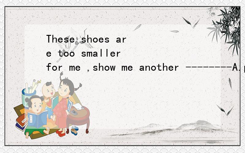 These shoes are too smaller for me ,show me another --------A.pair B.one C.ones 为什么