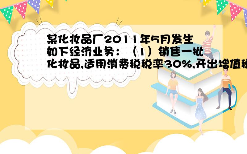 某化妆品厂2011年5月发生如下经济业务：（1）销售一批化妆品,适用消费税税率30%,开出增值税专用发票,收取价款100万元,增值税款17万元,货款已存入银行.（2）没收逾期未归还的化妆品包装物