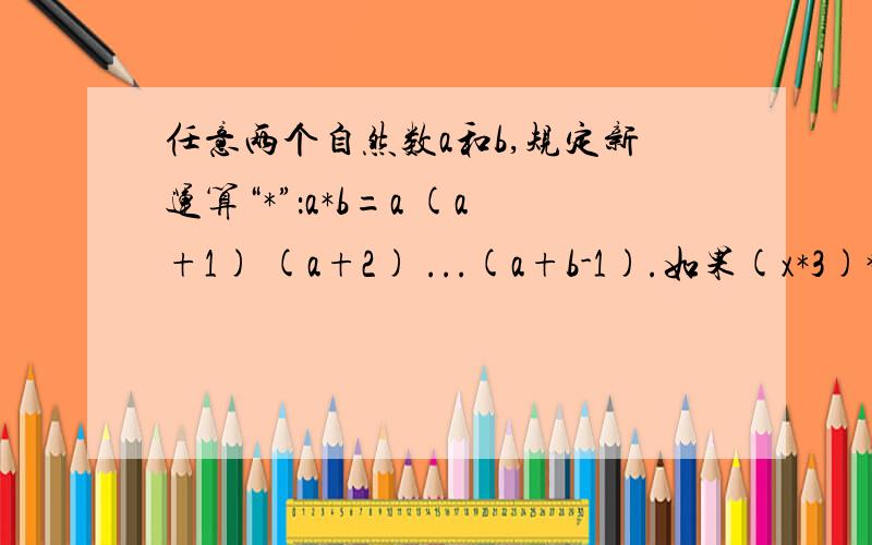 任意两个自然数a和b,规定新运算“*”：a*b=a (a+1) (a+2) ...(a+b-1).如果(x*3)*2=3660,x=()