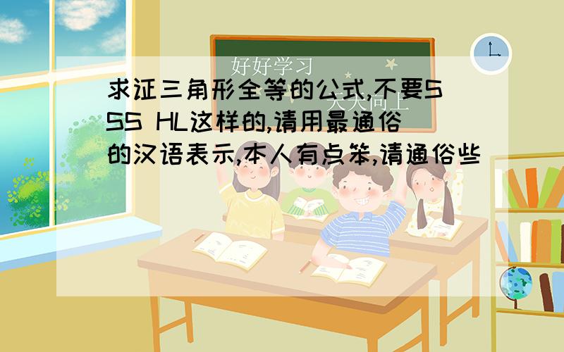 求证三角形全等的公式,不要SSS HL这样的,请用最通俗的汉语表示,本人有点笨,请通俗些