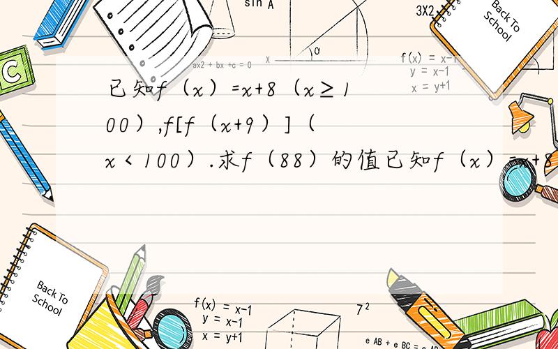 已知f（x）=x+8（x≥100）,f[f（x+9）]（x＜100）.求f（88）的值已知f（x）=x+8（x≥100），f（x）=f[f（x+9）]（x＜100）。求f（88）的值