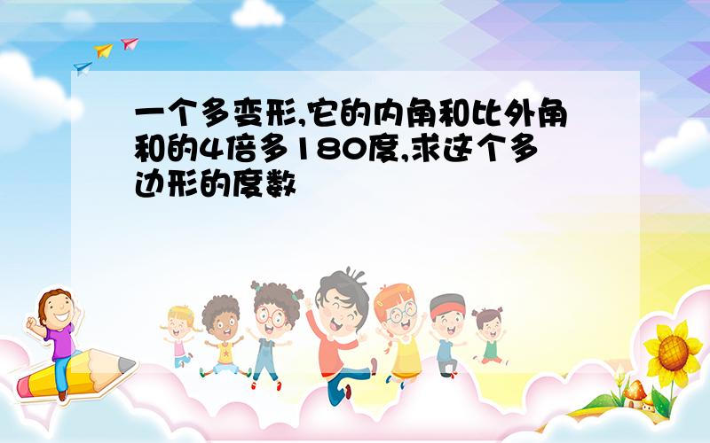 一个多变形,它的内角和比外角和的4倍多180度,求这个多边形的度数