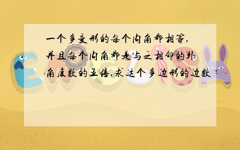 一个多变形的每个内角都相等,并且每个内角都是与之相邻的外角度数的五倍,求这个多边形的边数