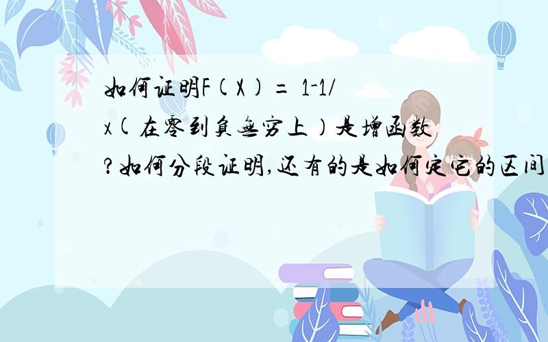 如何证明F(X)= 1-1/x(在零到负无穷上）是增函数?如何分段证明,还有的是如何定它的区间呢?）