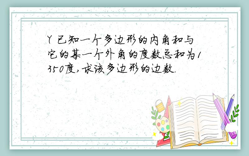 Y 已知一个多边形的内角和与它的某一个外角的度数总和为1350度,求该多边形的边数.