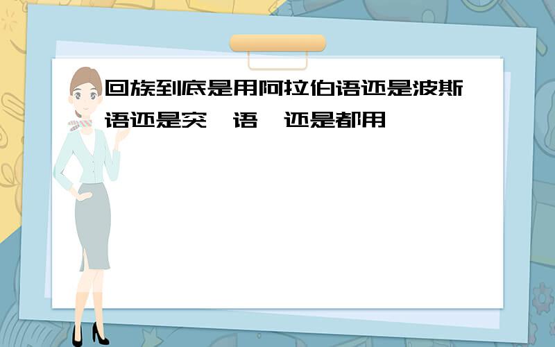 回族到底是用阿拉伯语还是波斯语还是突厥语,还是都用