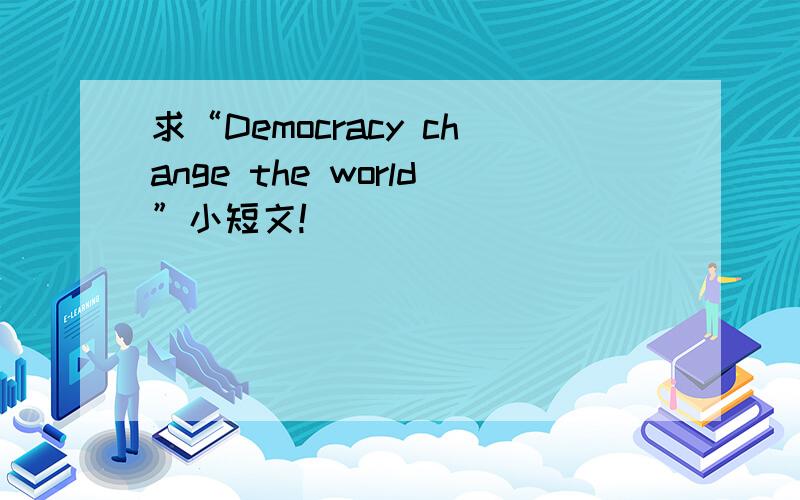 求“Democracy change the world”小短文!