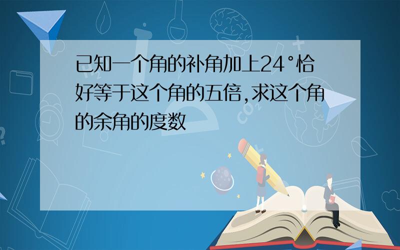 已知一个角的补角加上24°恰好等于这个角的五倍,求这个角的余角的度数