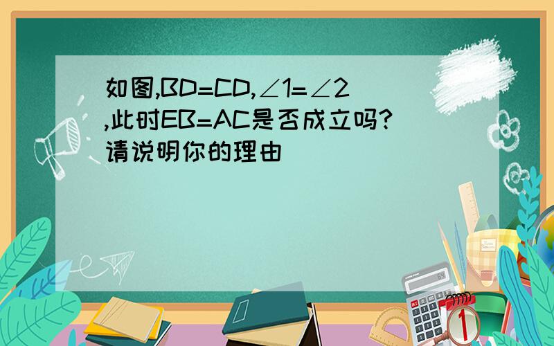 如图,BD=CD,∠1=∠2,此时EB=AC是否成立吗?请说明你的理由