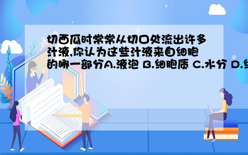 切西瓜时常常从切口处流出许多汁液,你认为这些汁液来自细胞的哪一部分A.液泡 B.细胞质 C.水分 D.细胞液还有.请说出理由.我就是不懂啊.