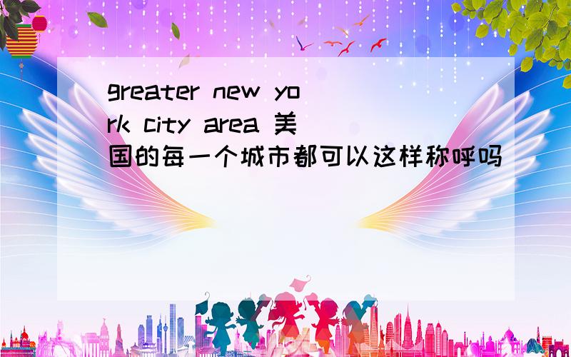 greater new york city area 美国的每一个城市都可以这样称呼吗