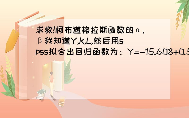 求救!柯布道格拉斯函数的α,β我知道Y,K,L,然后用spss拟合出回归函数为：Y=-15.608+0.568lnK+2.365lnL,这个方程系数是函数的α,α,β怎么求?根据他们怎么求索罗余值呢?小弟菜鸟更改函数，是 ：lnY=-15.6