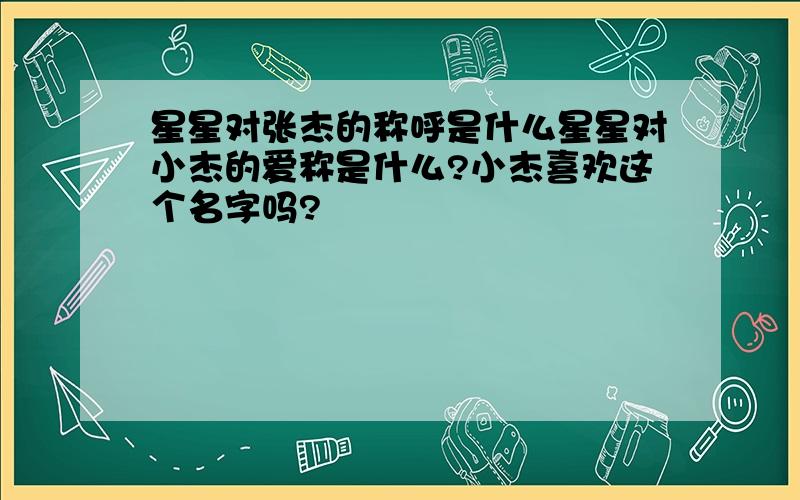 星星对张杰的称呼是什么星星对小杰的爱称是什么?小杰喜欢这个名字吗?