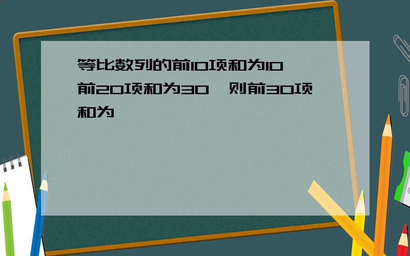 等比数列的前10项和为10,前20项和为30,则前30项和为