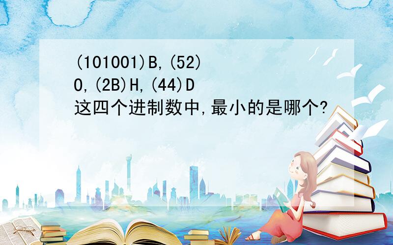 (101001)B,(52)O,(2B)H,(44)D 这四个进制数中,最小的是哪个?