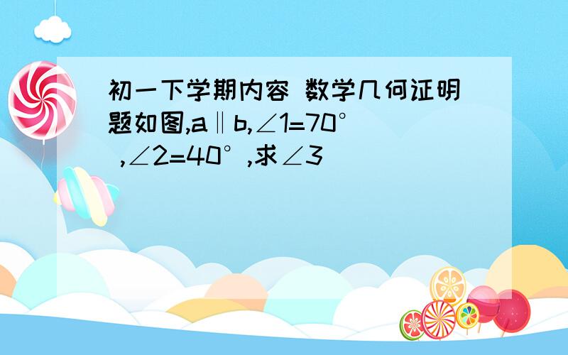 初一下学期内容 数学几何证明题如图,a‖b,∠1=70° ,∠2=40°,求∠3