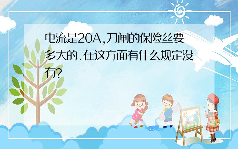 电流是20A,刀闸的保险丝要多大的.在这方面有什么规定没有?