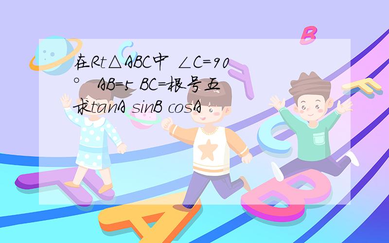 在Rt△ABC中 ∠C=90° AB=5 BC=根号五 求tanA sinB cosA