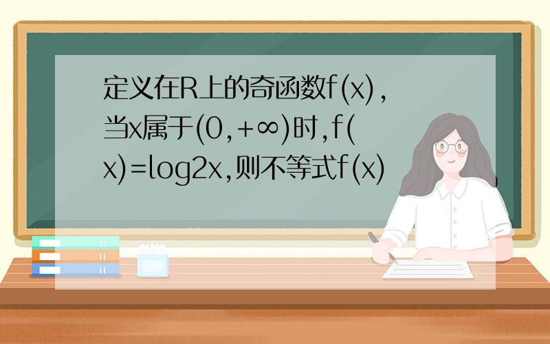 定义在R上的奇函数f(x),当x属于(0,+∞)时,f(x)=log2x,则不等式f(x)