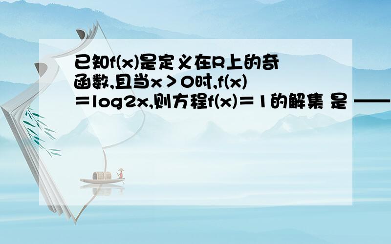 已知f(x)是定义在R上的奇函数,且当x＞0时,f(x)＝log2x,则方程f(x)＝1的解集 是 ——已知f(x)是定义在R上的奇函数,且当x＞0时,f(x)＝log2x,则方程f(x)＝1的解集是 ——已知道答案是｛2,-1/2｝,分类讨论