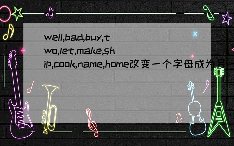 well,bad,buy,two,let,make,ship,cook,name,home改变一个字母成为另一个单词