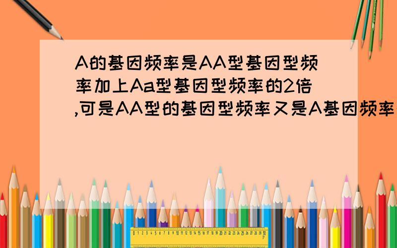 A的基因频率是AA型基因型频率加上Aa型基因型频率的2倍,可是AA型的基因型频率又是A基因频率的平方,这不矛盾了吗?还有为什么Aa型的基因频率等于两倍的A基因频率乘a基因频率,为什么要乘2?