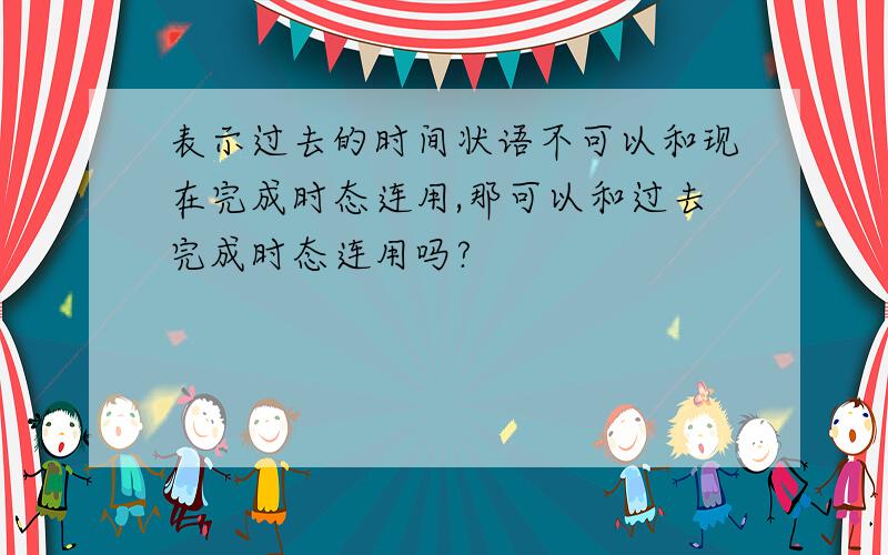 表示过去的时间状语不可以和现在完成时态连用,那可以和过去完成时态连用吗?