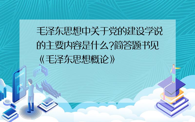 毛泽东思想中关于党的建设学说的主要内容是什么?简答题书见《毛泽东思想概论》