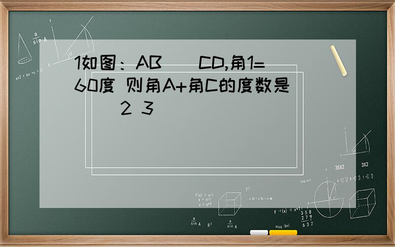 1如图：AB||CD,角1=60度 则角A+角C的度数是（ ）2 3