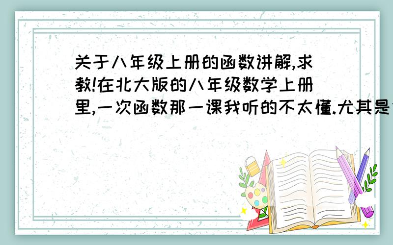 关于八年级上册的函数讲解,求教!在北大版的八年级数学上册里,一次函数那一课我听的不太懂.尤其是什么y=kx+b,k和b为常数,这点很模糊,其他都还行.有谁能给我讲讲k和b准确指什么?同学说k是