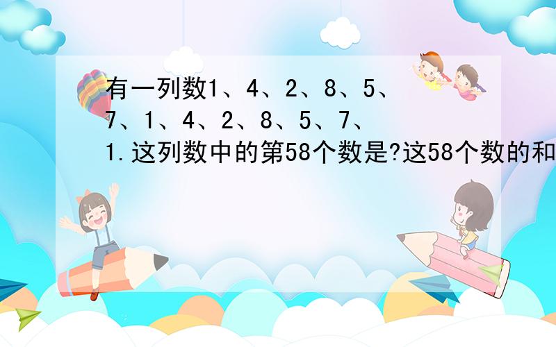 有一列数1、4、2、8、5、7、1、4、2、8、5、7、1.这列数中的第58个数是?这58个数的和是多少?