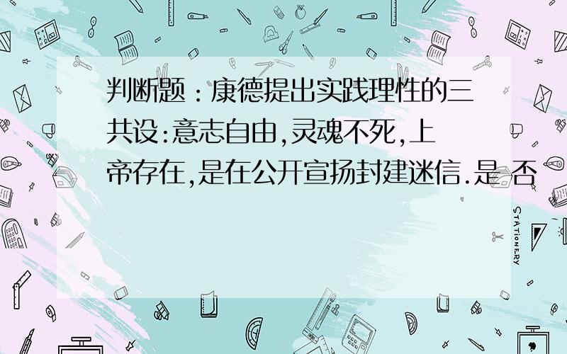 判断题：康德提出实践理性的三共设:意志自由,灵魂不死,上帝存在,是在公开宣扬封建迷信.是 否