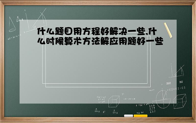 什么题目用方程好解决一些,什么时候算术方法解应用题好一些