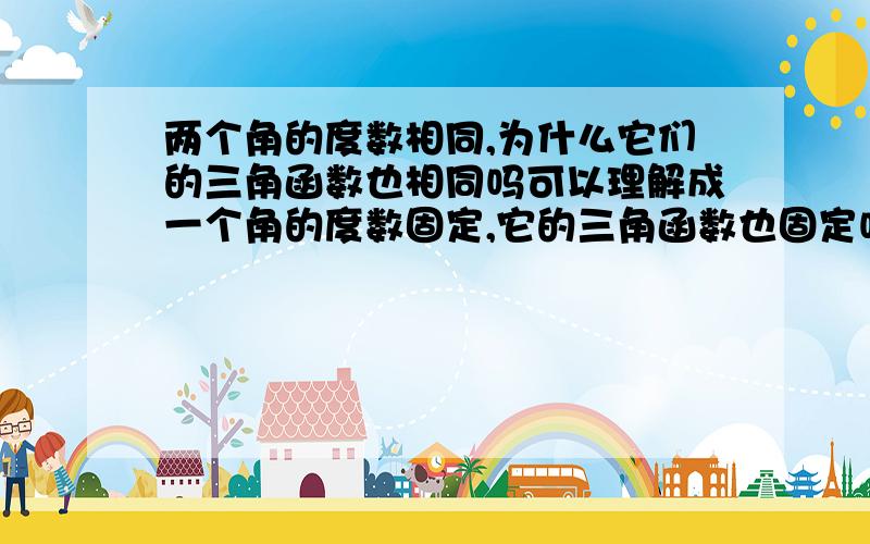 两个角的度数相同,为什么它们的三角函数也相同吗可以理解成一个角的度数固定,它的三角函数也固定吗?