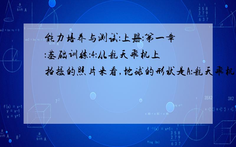 能力培养与测试：上册：第一章：基础训练：4：从航天飞机上拍摄的照片来看,地球的形状是A：航天飞机离地球很近B：地球是个标准的球体C：赤道半径比极半径长0.33%D：照片拍摄精确度不