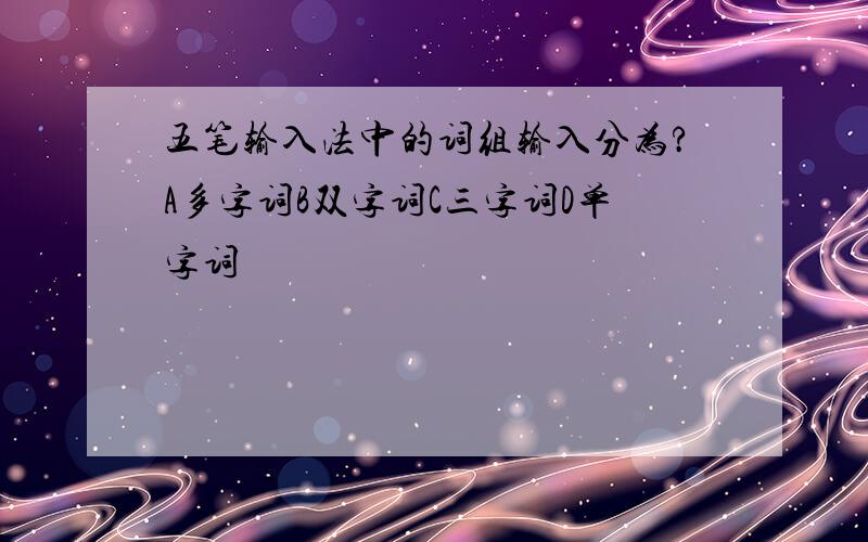 五笔输入法中的词组输入分为?A多字词B双字词C三字词D单字词